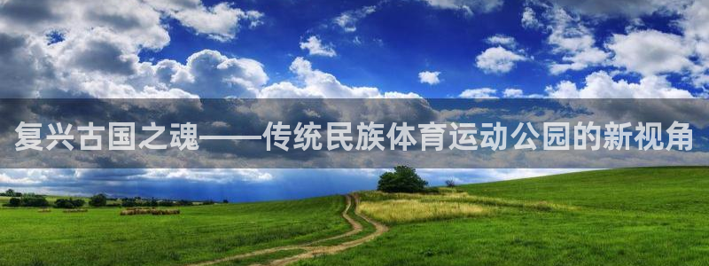 复兴古国之魂——传统民族体育运动公园的新视角